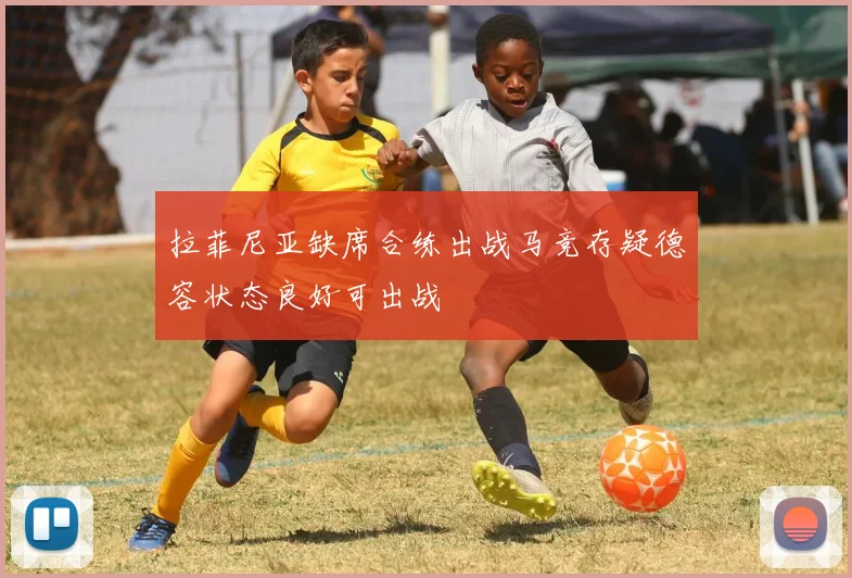 拉菲尼亚缺席合练出战马竞存疑德容状态良好可出战