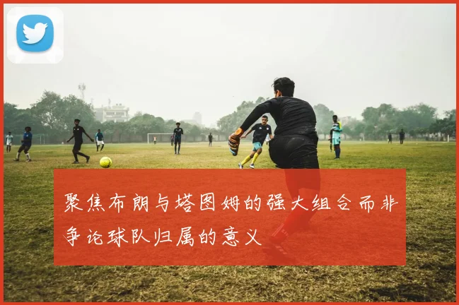 聚焦布朗与塔图姆的强大组合而非争论球队归属的意义