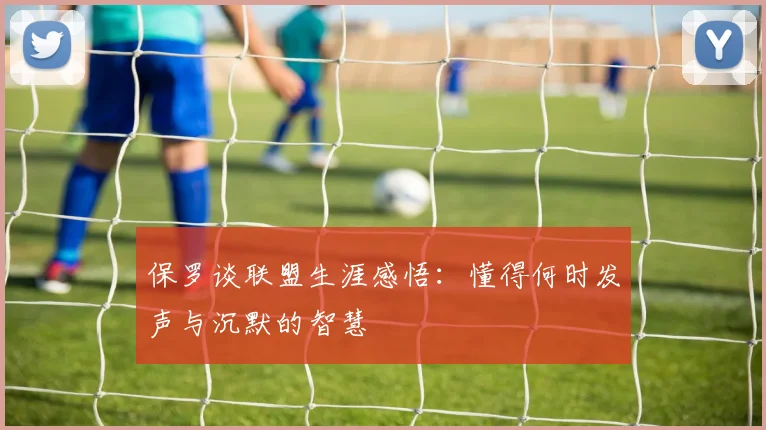 保罗谈联盟生涯感悟：懂得何时发声与沉默的智慧