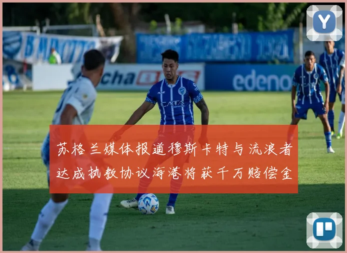 苏格兰媒体报道穆斯卡特与流浪者达成执教协议海港将获千万赔偿金