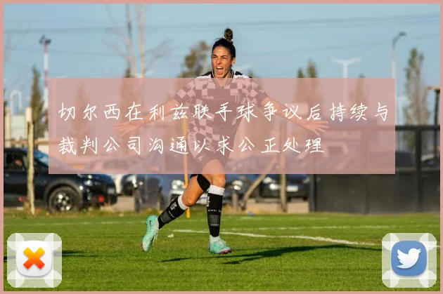 切尔西在利兹联手球争议后持续与裁判公司沟通以求公正处理