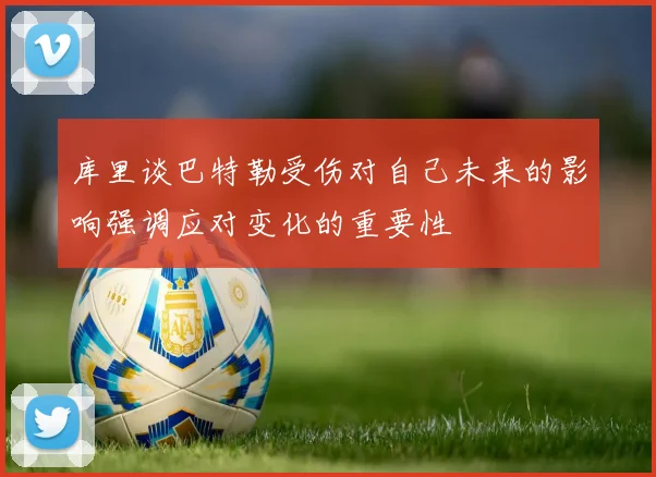 库里谈巴特勒受伤对自己未来的影响强调应对变化的重要性