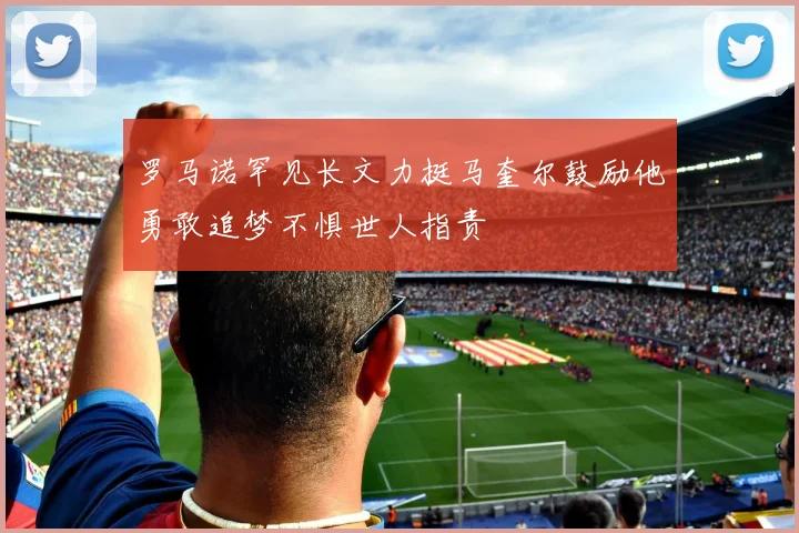 罗马诺罕见长文力挺马奎尔鼓励他勇敢追梦不惧世人指责