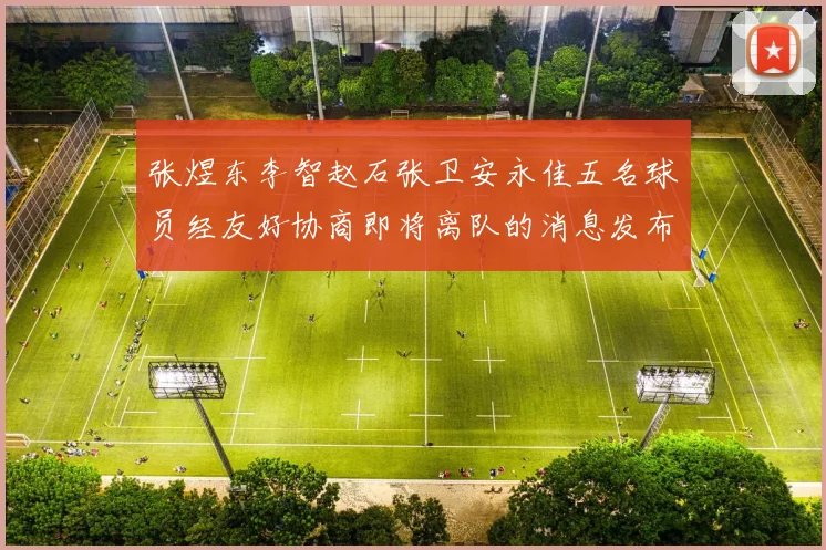 张煜东李智赵石张卫安永佳五名球员经友好协商即将离队的消息发布