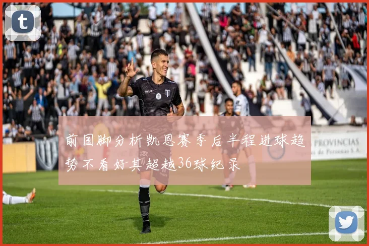 前国脚分析凯恩赛季后半程进球趋势不看好其超越36球纪录