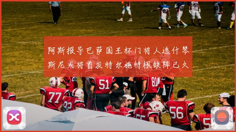 阿斯报导巴萨国王杯门将人选什琴斯尼或将首发特尔施特根缺阵已久