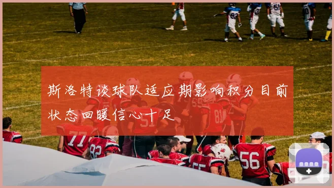 斯洛特谈球队适应期影响积分目前状态回暖信心十足