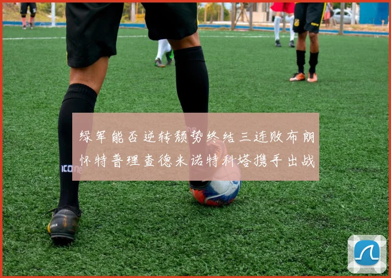 绿军能否逆转颓势终结三连败布朗怀特普理查德米诺特科塔携手出战鹈鹕