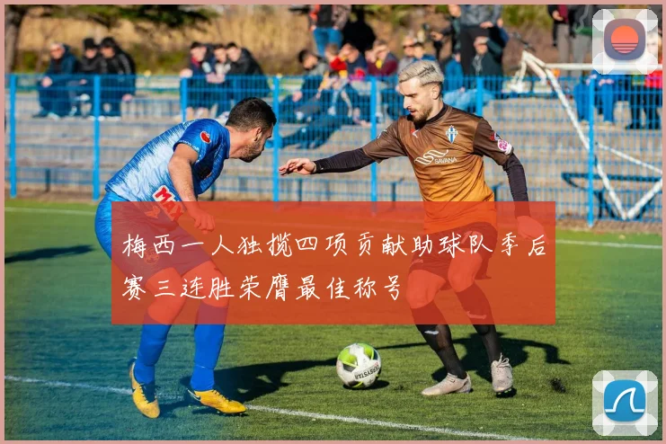 梅西一人独揽四项贡献助球队季后赛三连胜荣膺最佳称号