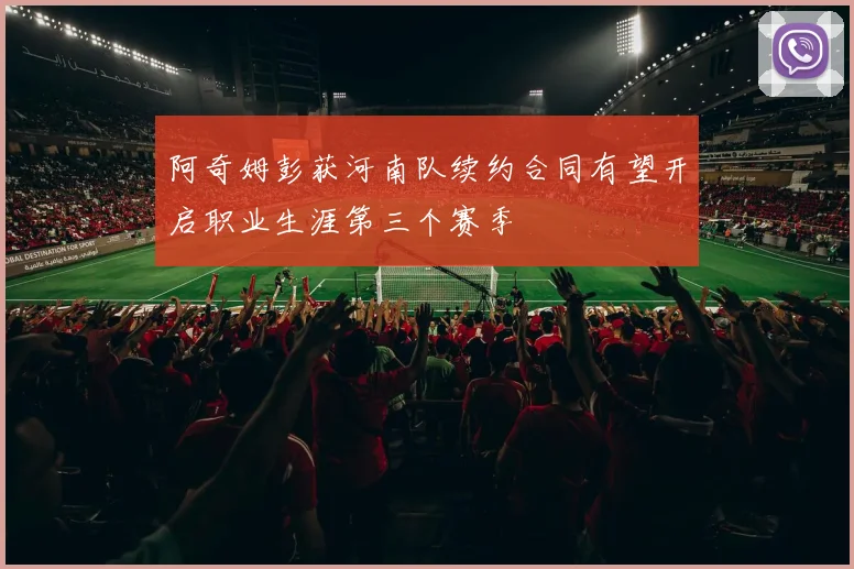 阿奇姆彭获河南队续约合同有望开启职业生涯第三个赛季