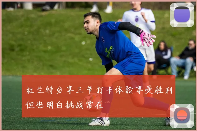 杜兰特分享三节打卡体验享受胜利但也明白挑战常在