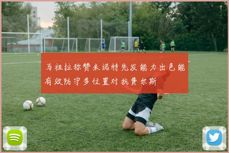 马祖拉称赞米诺特先发能力出色能有效防守多位置对抗费尔斯