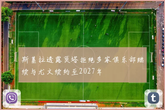 斯基拉透露莫塔拒绝多家俱乐部继续与尤文续约至2027年
