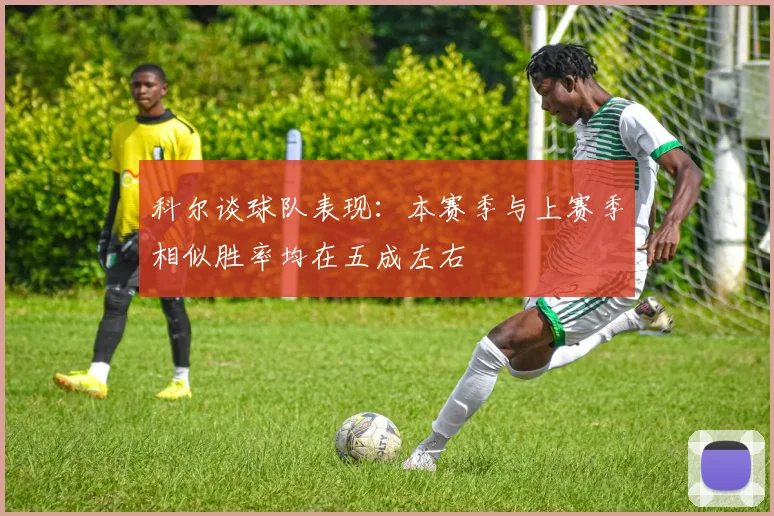 科尔谈球队表现：本赛季与上赛季相似胜率均在五成左右