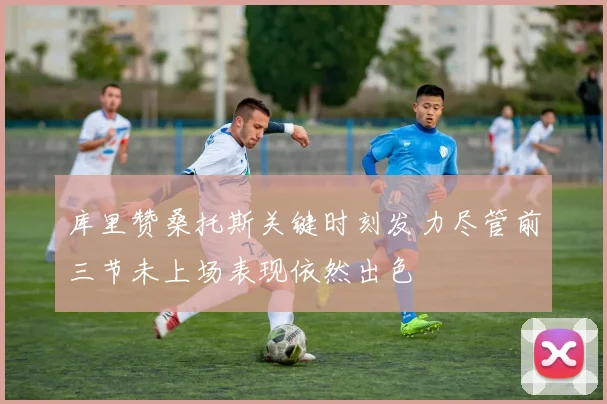 库里赞桑托斯关键时刻发力尽管前三节未上场表现依然出色