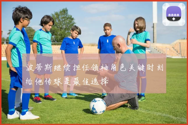 波蒂斯继续担任领袖角色关键时刻给他传球是最佳选择