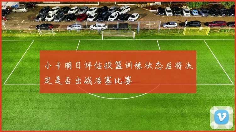 小卡明日评估投篮训练状态后将决定是否出战活塞比赛