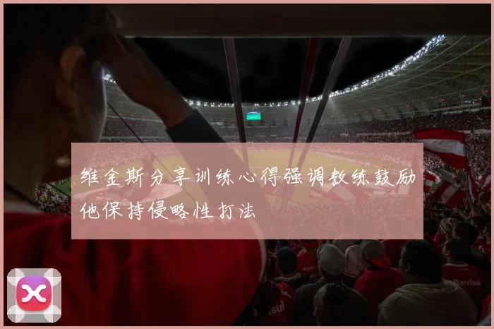 维金斯分享训练心得强调教练鼓励他保持侵略性打法
