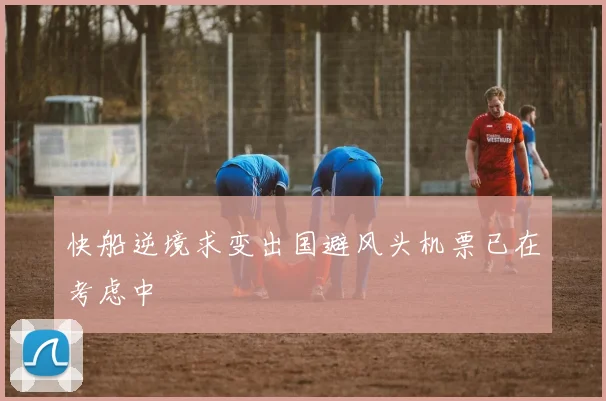 快船逆境求变出国避风头机票已在考虑中