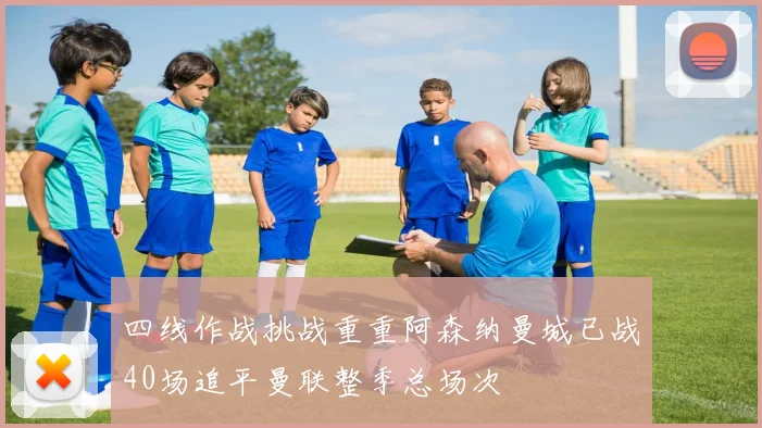 四线作战挑战重重阿森纳曼城已战40场追平曼联整季总场次