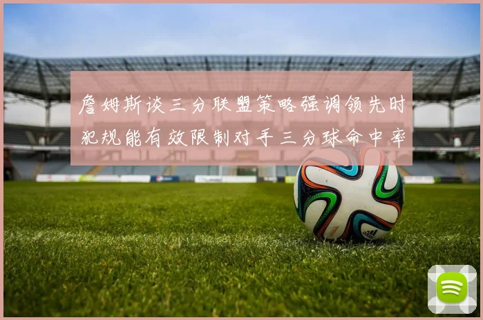 詹姆斯谈三分联盟策略强调领先时犯规能有效限制对手三分球命中率