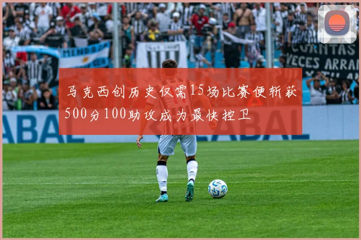 马克西创历史仅需15场比赛便斩获500分100助攻成为最快控卫