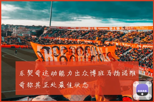 东契奇运动能力出众博班马扬诺维奇称其正处最佳状态