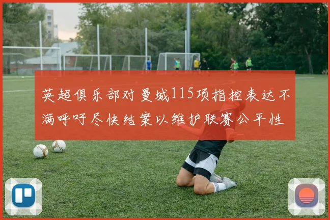 英超俱乐部对曼城115项指控表达不满呼吁尽快结案以维护联赛公平性