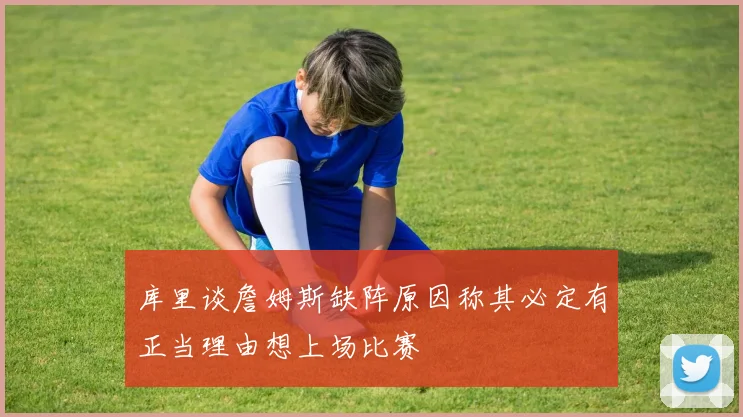 库里谈詹姆斯缺阵原因称其必定有正当理由想上场比赛