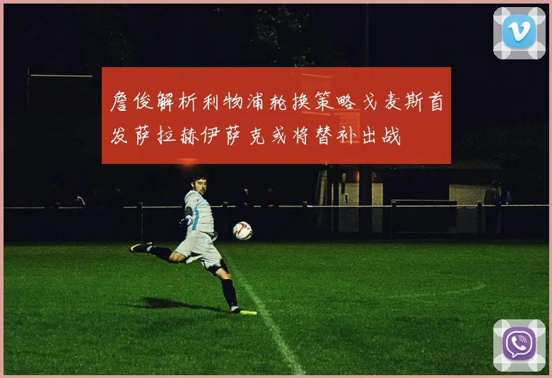 詹俊解析利物浦轮换策略戈麦斯首发萨拉赫伊萨克或将替补出战