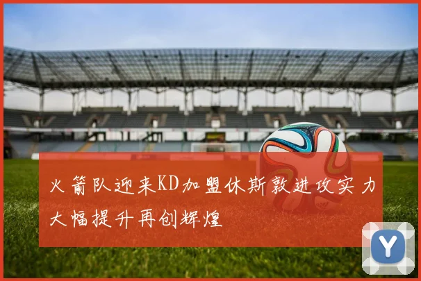 火箭队迎来KD加盟休斯敦进攻实力大幅提升再创辉煌