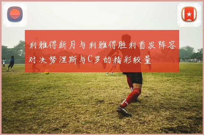 利雅得新月与利雅得胜利首发阵容对决努涅斯与C罗的精彩较量