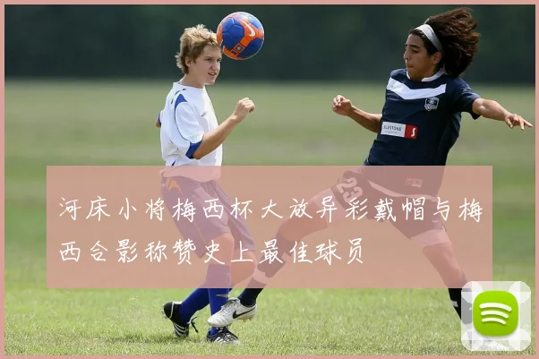 河床小将梅西杯大放异彩戴帽与梅西合影称赞史上最佳球员